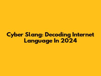 Cyber Slang: Decoding Internet Language In 2024