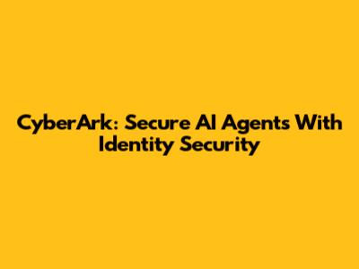 CyberArk: Secure AI Agents With Identity Security