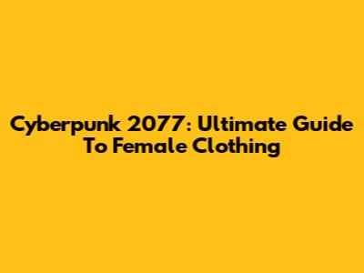Cyberpunk 2077: Ultimate Guide To Female Clothing