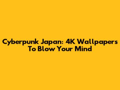 Cyberpunk Japan: 4K Wallpapers To Blow Your Mind