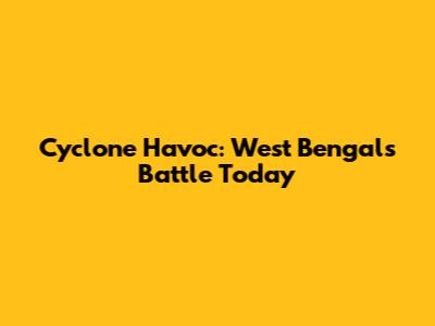 Cyclone Havoc: West Bengal's Battle Today