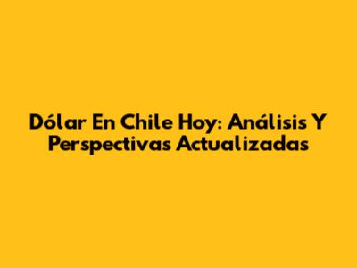 Dólar En Chile Hoy: Análisis Y Perspectivas Actualizadas