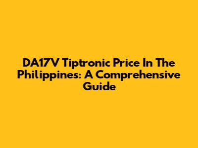 DA17V Tiptronic Price In The Philippines: A Comprehensive Guide
