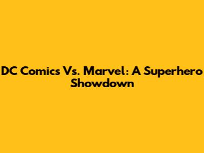 DC Comics Vs. Marvel: A Superhero Showdown