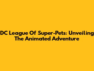 DC League Of Super-Pets: Unveiling The Animated Adventure