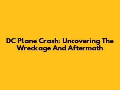 DC Plane Crash: Uncovering The Wreckage And Aftermath
