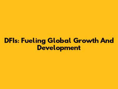 DFIs: Fueling Global Growth And Development