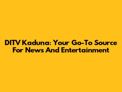 DITV Kaduna: Your Go-To Source For News And Entertainment