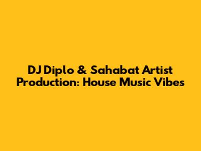 DJ Diplo & Sahabat Artist Production: House Music Vibes