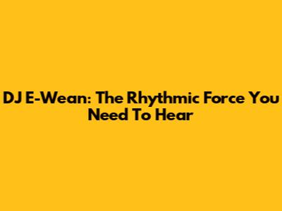 DJ E-Wean: The Rhythmic Force You Need To Hear