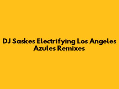 DJ Saske's Electrifying Los Angeles Azules Remixes