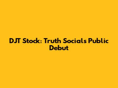 DJT Stock: Truth Social's Public Debut
