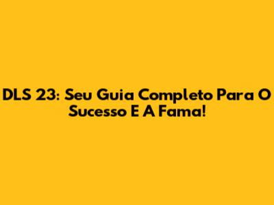 DLS 23: Seu Guia Completo Para O Sucesso E A Fama!