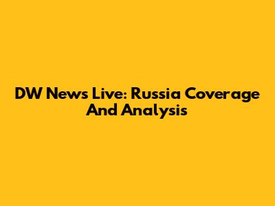 DW News Live: Russia Coverage And Analysis