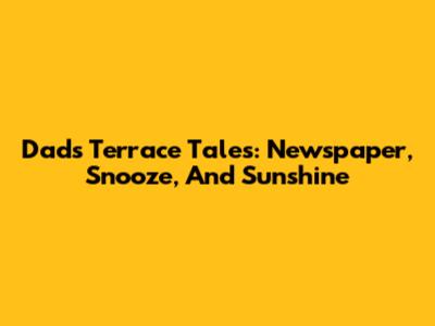 Dad's Terrace Tales: Newspaper, Snooze, And Sunshine