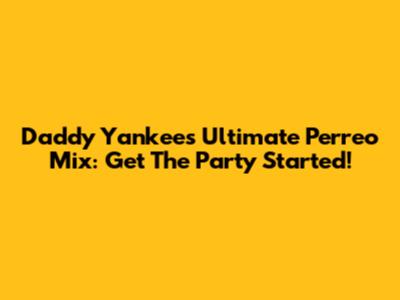 Daddy Yankee's Ultimate Perreo Mix: Get The Party Started!