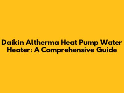 Daikin Altherma Heat Pump Water Heater: A Comprehensive Guide