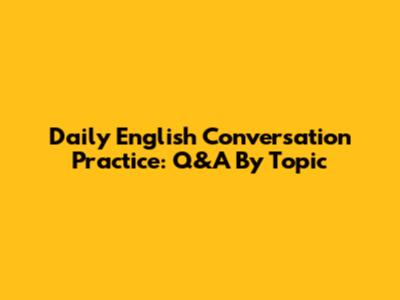 Daily English Conversation Practice: Q&A By Topic