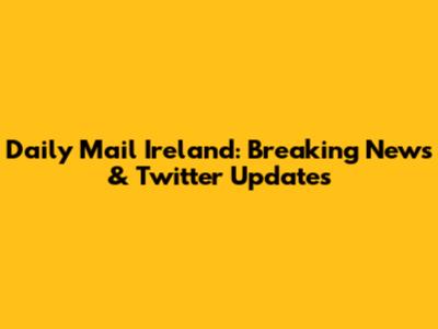 Daily Mail Ireland: Breaking News & Twitter Updates