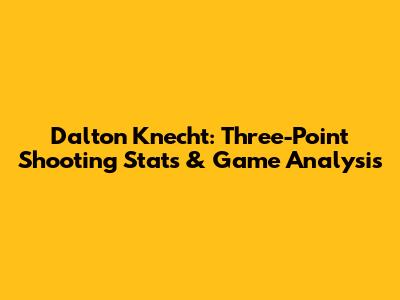 Dalton Knecht: Three-Point Shooting Stats & Game Analysis