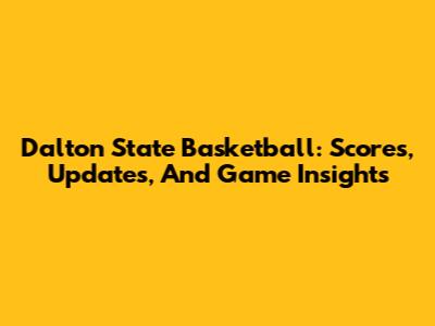 Dalton State Basketball: Scores, Updates, And Game Insights