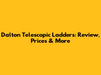 Dalton Telescopic Ladders: Review, Prices & More