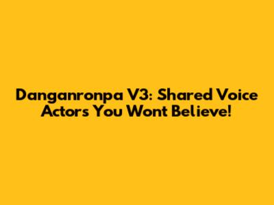 Danganronpa V3: Shared Voice Actors You Won't Believe!