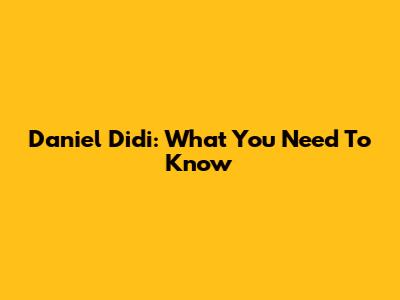 Daniel Didi: What You Need To Know