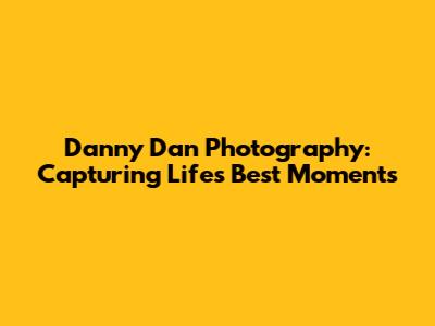 Danny Dan Photography: Capturing Life's Best Moments