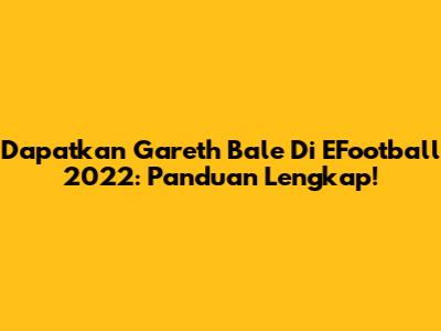 Dapatkan Gareth Bale Di EFootball 2022: Panduan Lengkap!