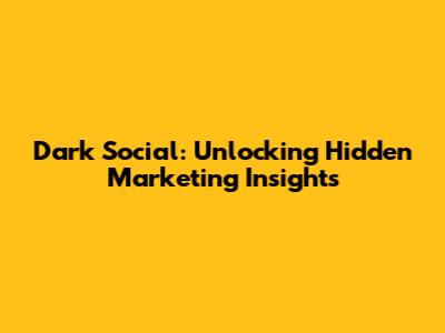 Dark Social: Unlocking Hidden Marketing Insights
