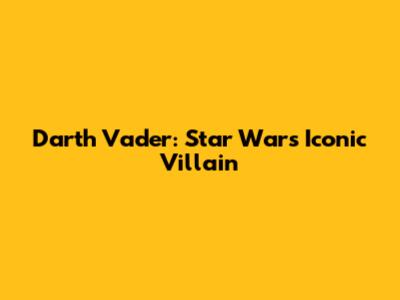 Darth Vader: Star Wars' Iconic Villain