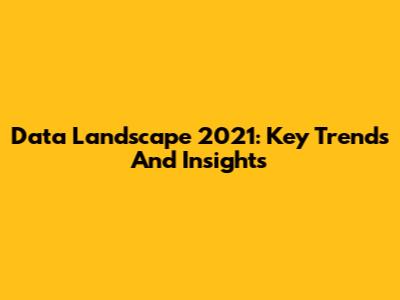 Data Landscape 2021: Key Trends And Insights