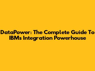 DataPower: The Complete Guide To IBM's Integration Powerhouse