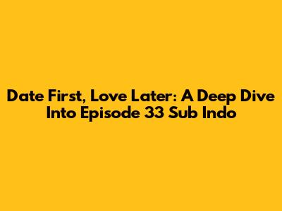 Date First, Love Later: A Deep Dive Into Episode 33 Sub Indo
