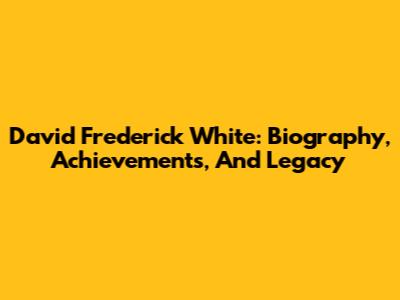 David Frederick White: Biography, Achievements, And Legacy