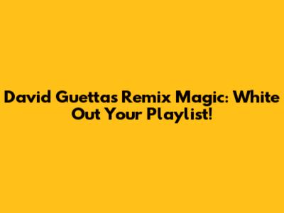 David Guetta's Remix Magic: White Out Your Playlist!