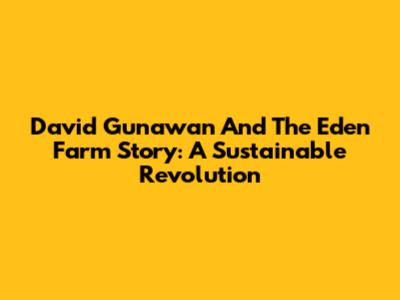 David Gunawan And The Eden Farm Story: A Sustainable Revolution