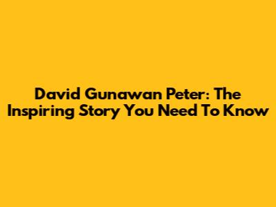David Gunawan Peter: The Inspiring Story You Need To Know