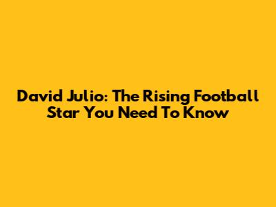 David Julio: The Rising Football Star You Need To Know
