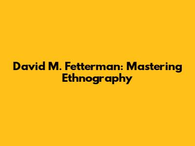 David M. Fetterman: Mastering Ethnography
