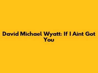 David Michael Wyatt: If I Ain't Got You