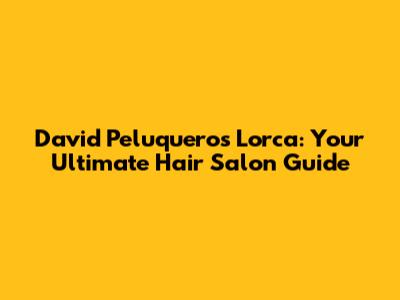 David Peluqueros Lorca: Your Ultimate Hair Salon Guide