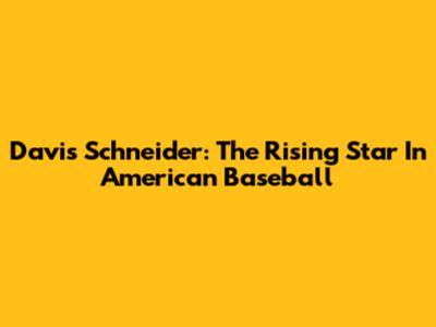 Davis Schneider: The Rising Star In American Baseball