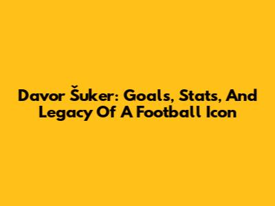 Davor Šuker: Goals, Stats, And Legacy Of A Football Icon