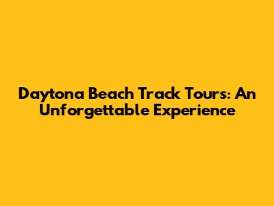 Daytona Beach Track Tours: An Unforgettable Experience