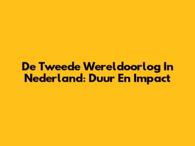 De Tweede Wereldoorlog In Nederland: Duur En Impact