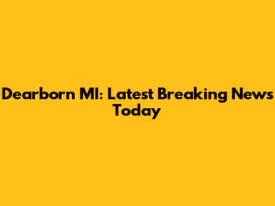 Dearborn MI: Latest Breaking News Today