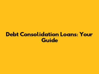 Debt Consolidation Loans: Your Guide