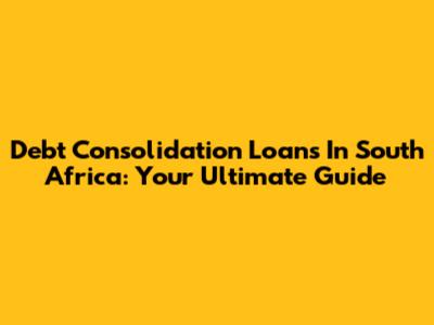 Debt Consolidation Loans In South Africa: Your Ultimate Guide